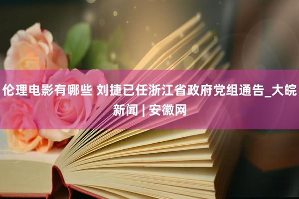 伦理电影有哪些 刘捷已任浙江省政府党组通告_大皖新闻 | 安徽网