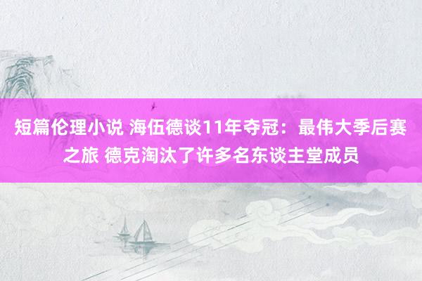 短篇伦理小说 海伍德谈11年夺冠:最伟大季后赛之旅 德克淘汰了许多名东谈主堂成员
