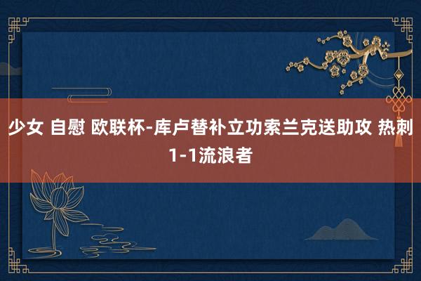 少女 自慰 欧联杯-库卢替补立功索兰克送助攻 热刺1-1流浪者