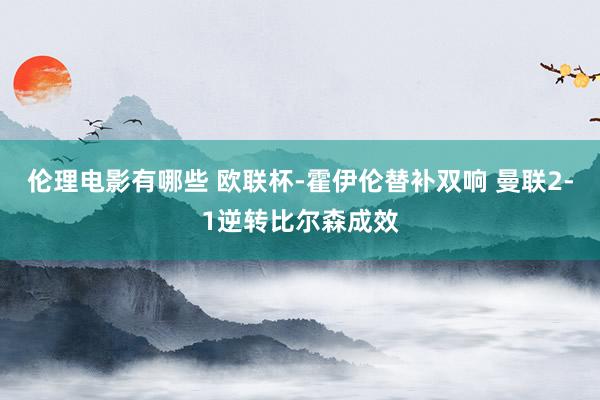 伦理电影有哪些 欧联杯-霍伊伦替补双响 曼联2-1逆转比尔森成效