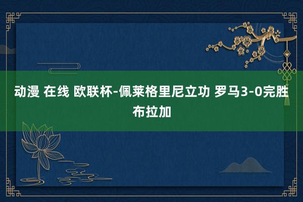 动漫 在线 欧联杯-佩莱格里尼立功 罗马3-0完胜布拉加