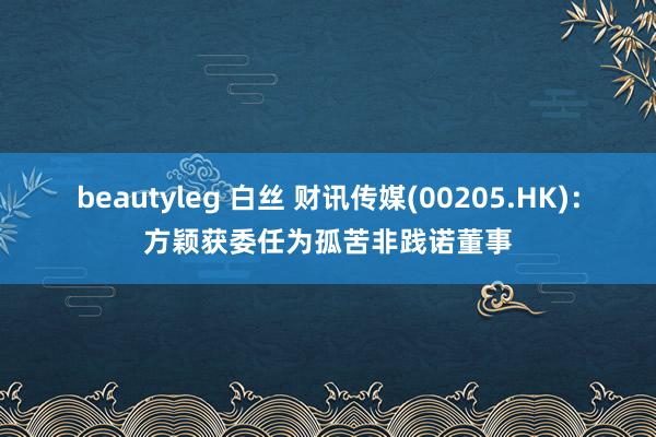 beautyleg 白丝 财讯传媒(00205.HK)：方颖获委任为孤苦非践诺董事