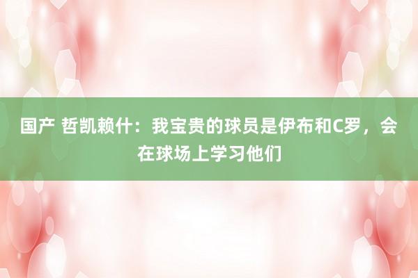 国产 哲凯赖什：我宝贵的球员是伊布和C罗，会在球场上学习他们