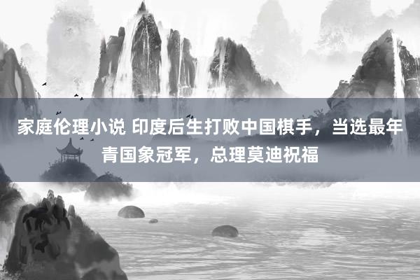 家庭伦理小说 印度后生打败中国棋手，当选最年青国象冠军，总理莫迪祝福
