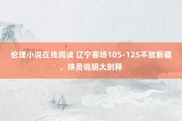 伦理小说在线阅读 辽宁客场105-125不敌新疆，球员说明大剖释