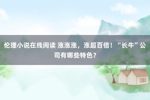 伦理小说在线阅读 涨涨涨，涨超百倍！“长牛”公司有哪些特色？