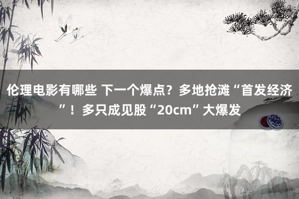 伦理电影有哪些 下一个爆点？多地抢滩“首发经济”！多只成见股“20cm”大爆发