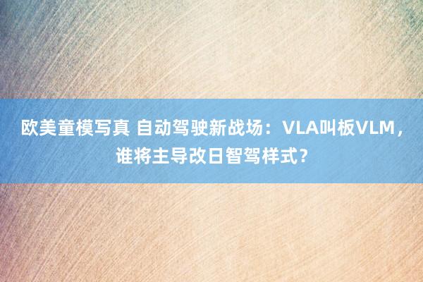 欧美童模写真 自动驾驶新战场：VLA叫板VLM，谁将主导改日智驾样式？