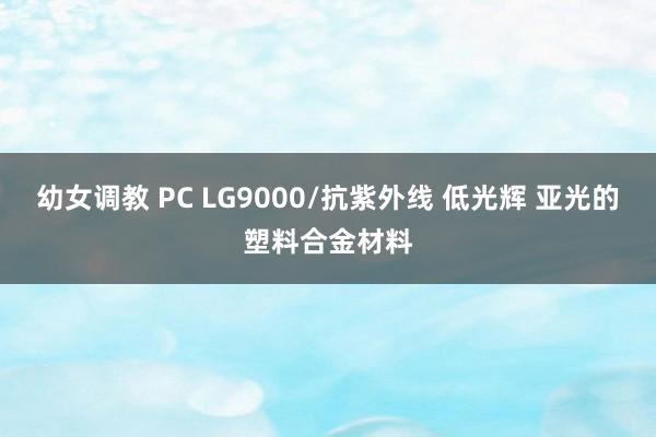 幼女调教 PC LG9000/抗紫外线 低光辉 亚光的塑料合金材料