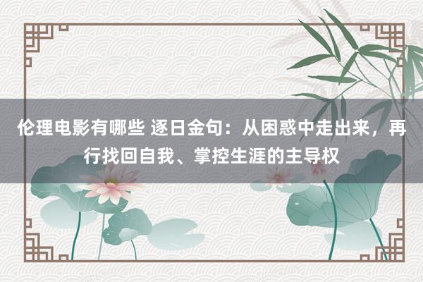 伦理电影有哪些 逐日金句:从困惑中走出来,再行找回自我、掌控生涯的主导权