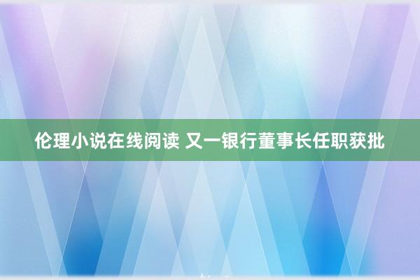 伦理小说在线阅读 又一银行董事长任职获批