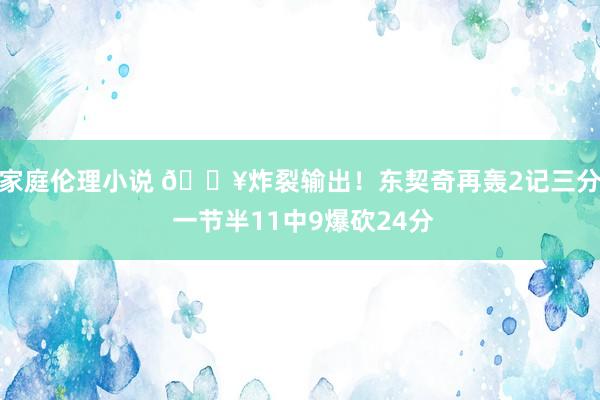 家庭伦理小说 💥炸裂输出！东契奇再轰2记三分 一节半11中9爆砍24分