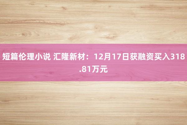 短篇伦理小说 汇隆新材：12月17日获融资买入318.81万元