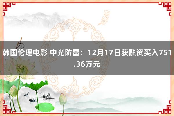 韩国伦理电影 中光防雷：12月17日获融资买入751.36万元