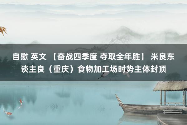 自慰 英文 【奋战四季度 夺取全年胜】 米良东谈主良（重庆）食物加工场时势主体封顶