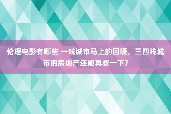 伦理电影有哪些 一线城市马上的回暖，三四线城市的房地产还能再救一下？