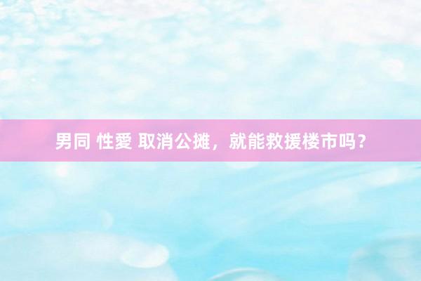 男同 性愛 取消公摊，就能救援楼市吗？
