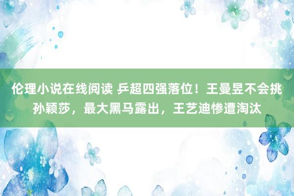 伦理小说在线阅读 乒超四强落位！王曼昱不会挑孙颖莎，最大黑马露出，王艺迪惨遭淘汰