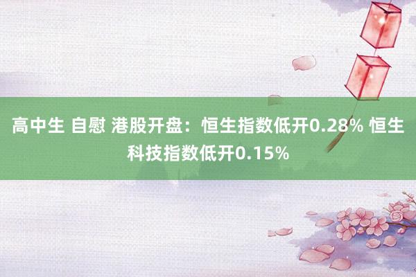 高中生 自慰 港股开盘：恒生指数低开0.28% 恒生科技指数低开0.15%