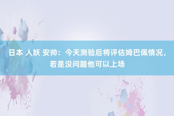日本 人妖 安帅：今天测验后将评估姆巴佩情况，若是没问题他可以上场