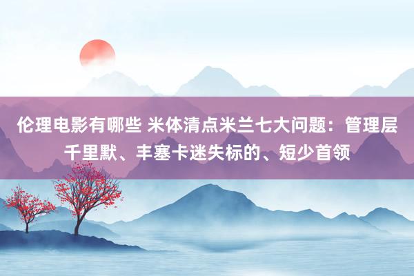 伦理电影有哪些 米体清点米兰七大问题：管理层千里默、丰塞卡迷失标的、短少首领