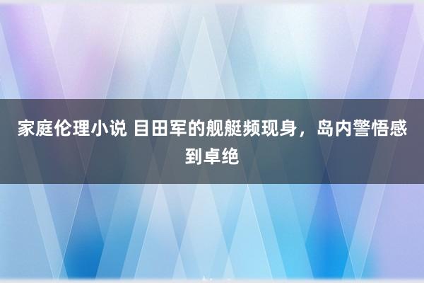家庭伦理小说 目田军的舰艇频现身，岛内警悟感到卓绝