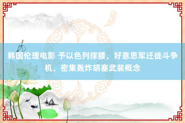 韩国伦理电影 予以色列撑腰，好意思军迁徙斗争机，密集轰炸胡塞武装概念