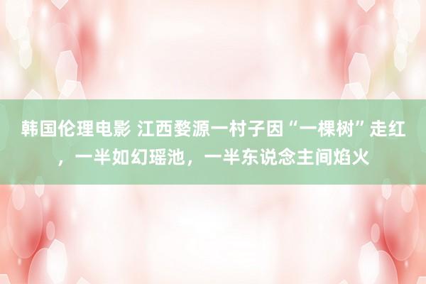 韩国伦理电影 江西婺源一村子因“一棵树”走红，一半如幻瑶池，一半东说念主间焰火