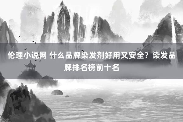 伦理小说网 什么品牌染发剂好用又安全？染发品牌排名榜前十名