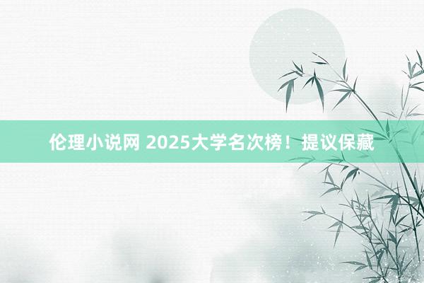 伦理小说网 2025大学名次榜！提议保藏