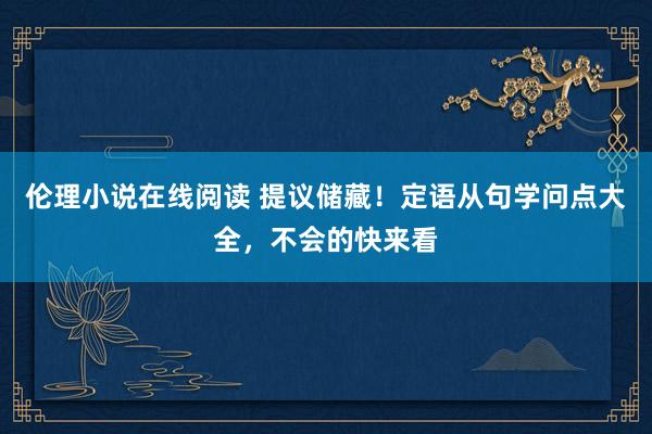 伦理小说在线阅读 提议储藏！定语从句学问点大全，不会的快来看