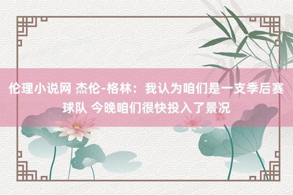 伦理小说网 杰伦-格林：我认为咱们是一支季后赛球队 今晚咱们很快投入了景况