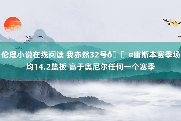 伦理小说在线阅读 我亦然32号😤唐斯本赛季场均14.2篮板 高于奥尼尔任何一个赛季