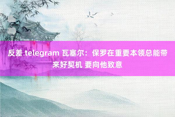反差 telegram 瓦塞尔：保罗在重要本领总能带来好契机 要向他致意