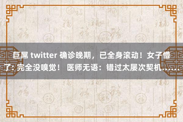 巨屌 twitter 确诊晚期,已全身滚动!女子懵了: 完全没嗅觉! 医师无语:错过太屡次契机……