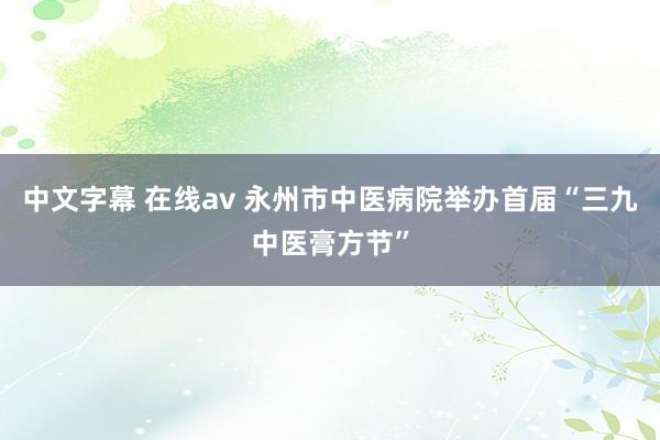 中文字幕 在线av 永州市中医病院举办首届“三九中医膏方节”
