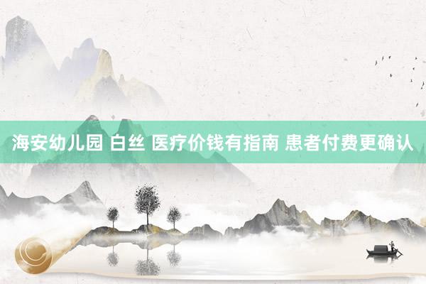 海安幼儿园 白丝 医疗价钱有指南 患者付费更确认