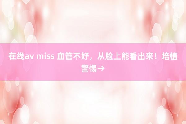 在线av miss 血管不好，从脸上能看出来！培植警惕→