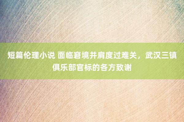 短篇伦理小说 面临窘境并肩度过难关，武汉三镇俱乐部官标的各方致谢