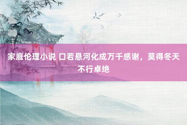 家庭伦理小说 口若悬河化成万千感谢，莫得冬天不行卓绝