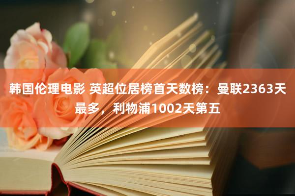 韩国伦理电影 英超位居榜首天数榜：曼联2363天最多，利物浦1002天第五