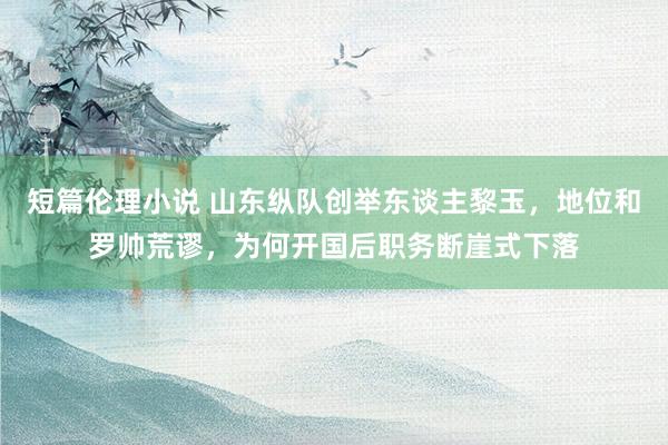 短篇伦理小说 山东纵队创举东谈主黎玉，地位和罗帅荒谬，为何开国后职务断崖式下落
