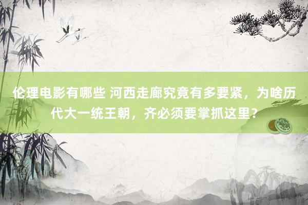 伦理电影有哪些 河西走廊究竟有多要紧，为啥历代大一统王朝，齐必须要掌抓这里？
