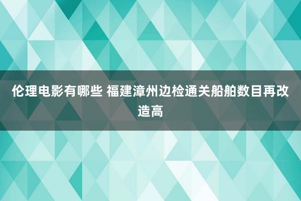 伦理电影有哪些 福建漳州边检通关船舶数目再改造高