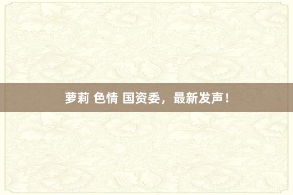 萝莉 色情 国资委，最新发声！