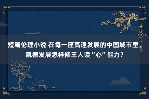 短篇伦理小说 在每一座高速发展的中国城市里，凯德发展怎样修王人读“心”能力？