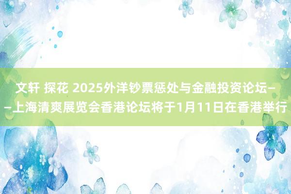 文轩 探花 2025外洋钞票惩处与金融投资论坛——上海清爽展览会香港论坛将于1月11日在香港举行