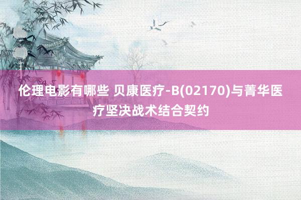 伦理电影有哪些 贝康医疗-B(02170)与菁华医疗坚决战术结合契约