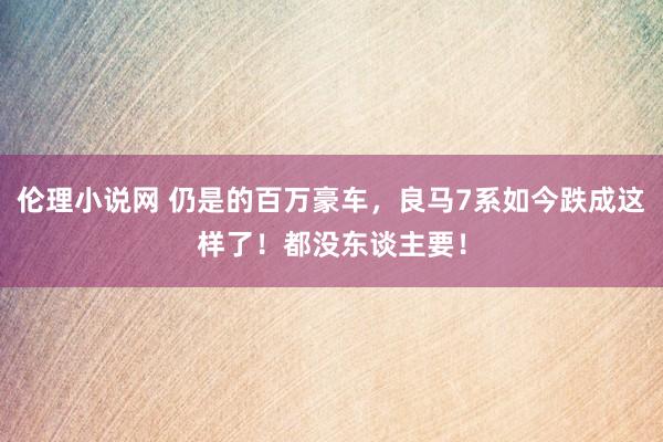 伦理小说网 仍是的百万豪车，良马7系如今跌成这样了！都没东谈主要！