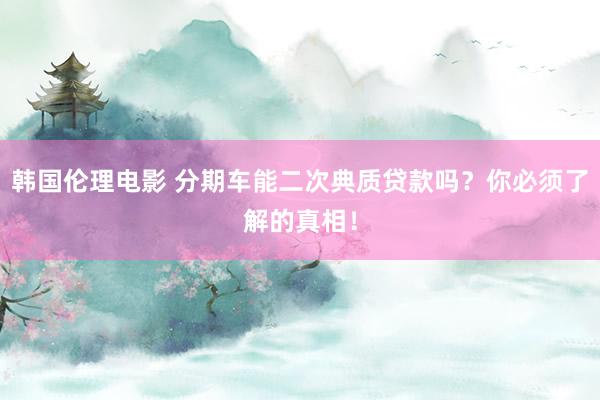 韩国伦理电影 分期车能二次典质贷款吗？你必须了解的真相！